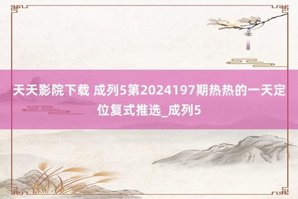 天天影院下载 成列5第2024197期热热的一天定位复式推选_成列5