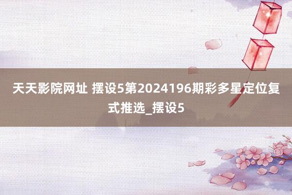 天天影院网址 摆设5第2024196期彩多星定位复式推选_摆设5