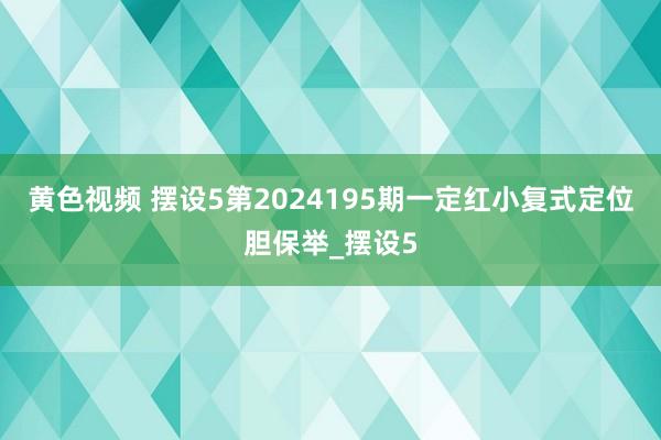 黄色视频 摆设5第2024195期一定红小复式定位胆保举_摆设5