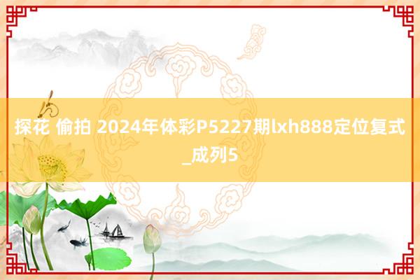 探花 偷拍 2024年体彩P5227期lxh888定位复式_成列5