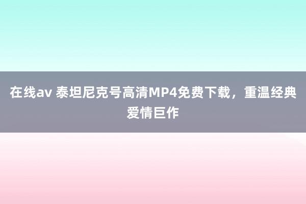 在线av 泰坦尼克号高清MP4免费下载，重温经典爱情巨作