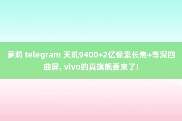 萝莉 telegram 天玑9400+2亿像素长焦+等深四曲屏, vivo的真旗舰要来了!