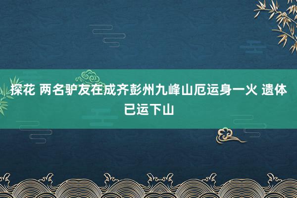 探花 两名驴友在成齐彭州九峰山厄运身一火 遗体已运下山