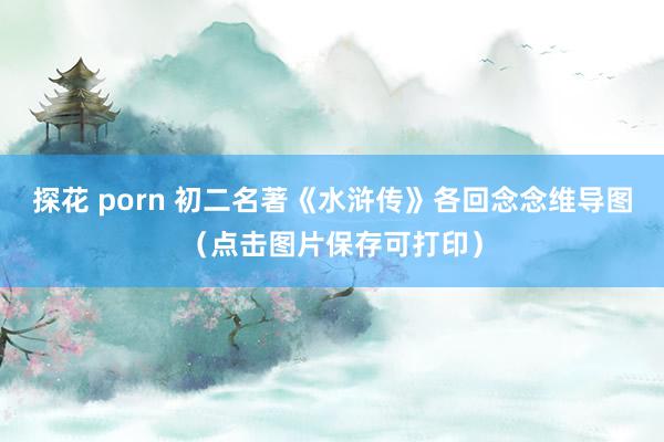 探花 porn 初二名著《水浒传》各回念念维导图（点击图片保存可打印）