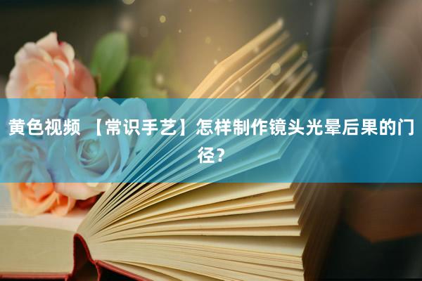 黄色视频 【常识手艺】怎样制作镜头光晕后果的门径？