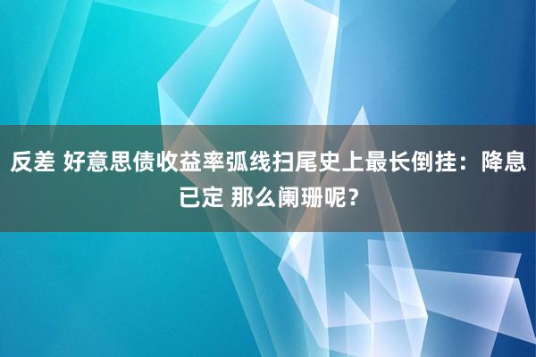 反差 好意思债收益率弧线扫尾史上最长倒挂：降息已定 那么阑珊呢？