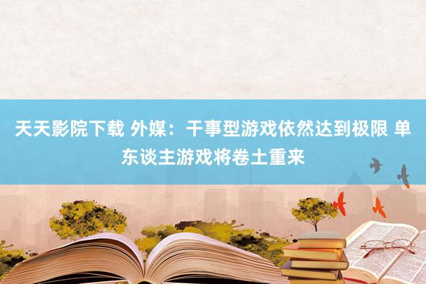 天天影院下载 外媒：干事型游戏依然达到极限 单东谈主游戏将卷土重来