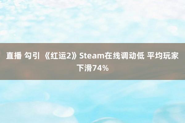 直播 勾引 《红运2》Steam在线调动低 平均玩家下滑74%