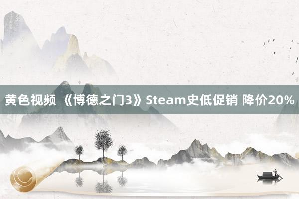 黄色视频 《博德之门3》Steam史低促销 降价20%