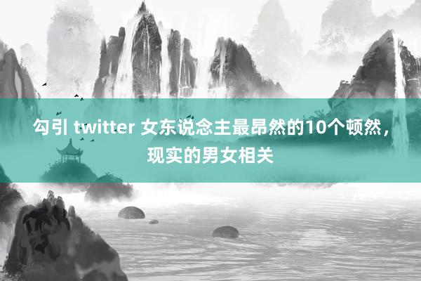 勾引 twitter 女东说念主最昂然的10个顿然，现实的男女相关