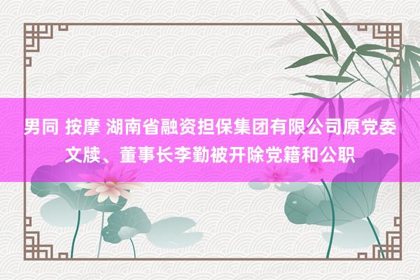 男同 按摩 湖南省融资担保集团有限公司原党委文牍、董事长李勤被开除党籍和公职