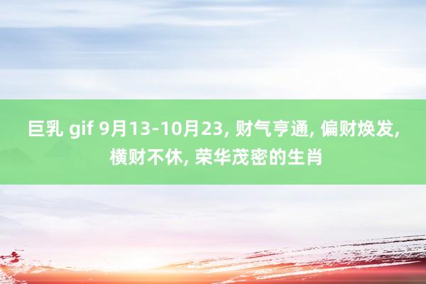 巨乳 gif 9月13-10月23, 财气亨通, 偏财焕发, 横财不休, 荣华茂密的生肖