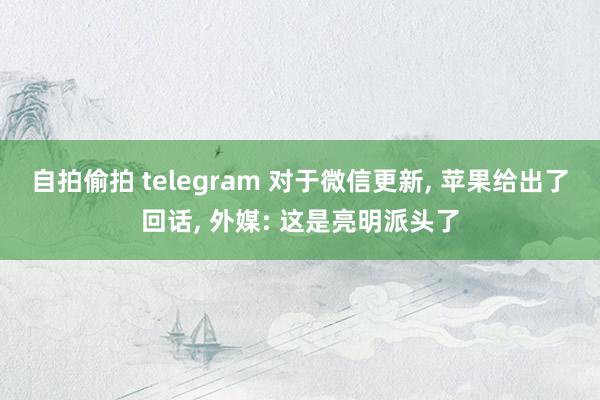 自拍偷拍 telegram 对于微信更新, 苹果给出了回话, 外媒: 这是亮明派头了