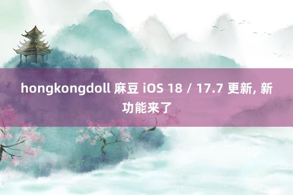 hongkongdoll 麻豆 iOS 18 / 17.7 更新， 新功能来了