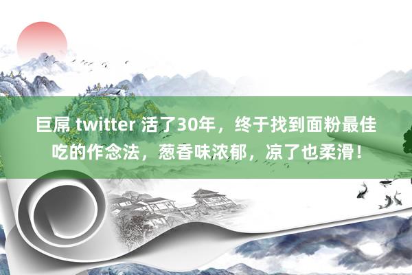 巨屌 twitter 活了30年，终于找到面粉最佳吃的作念法，葱香味浓郁，凉了也柔滑！