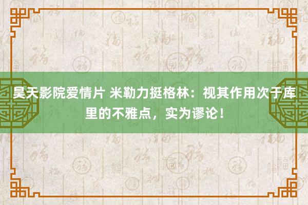 昊天影院爱情片 米勒力挺格林：视其作用次于库里的不雅点，实为谬论！