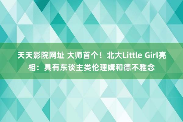 天天影院网址 大师首个！北大Little Girl亮相：具有东谈主类伦理媾和德不雅念