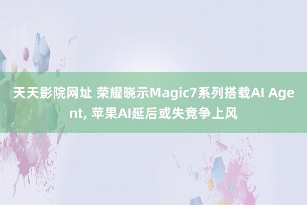 天天影院网址 荣耀晓示Magic7系列搭载AI Agent， 苹果AI延后或失竞争上风