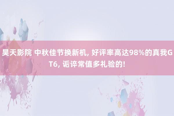 昊天影院 中秋佳节换新机， 好评率高达98%的真我GT6， 诟谇常值多礼验的!