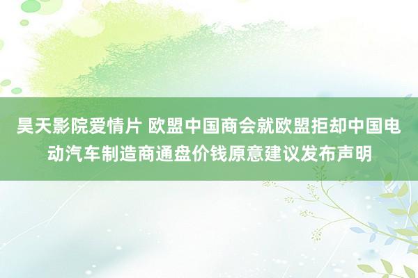 昊天影院爱情片 欧盟中国商会就欧盟拒却中国电动汽车制造商通盘价钱原意建议发布声明