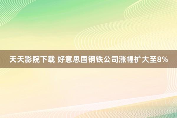 天天影院下载 好意思国钢铁公司涨幅扩大至8%