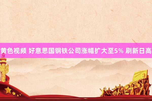 黄色视频 好意思国钢铁公司涨幅扩大至5% 刷新日高