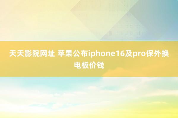 天天影院网址 苹果公布iphone16及pro保外换电板价钱