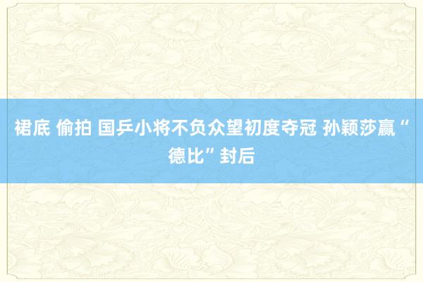 裙底 偷拍 国乒小将不负众望初度夺冠 孙颖莎赢“德比”封后