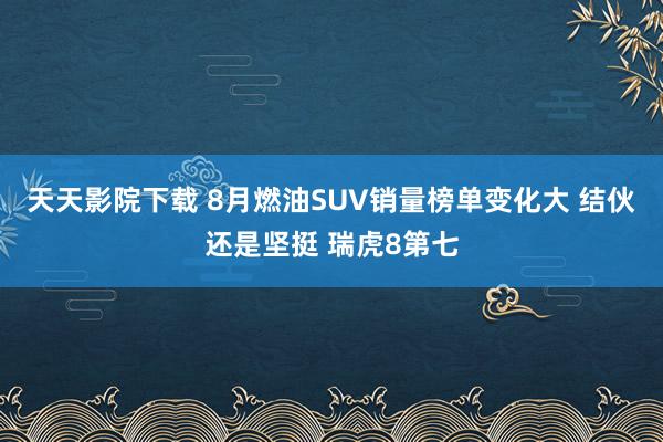 天天影院下载 8月燃油SUV销量榜单变化大 结伙还是坚挺 瑞虎8第七