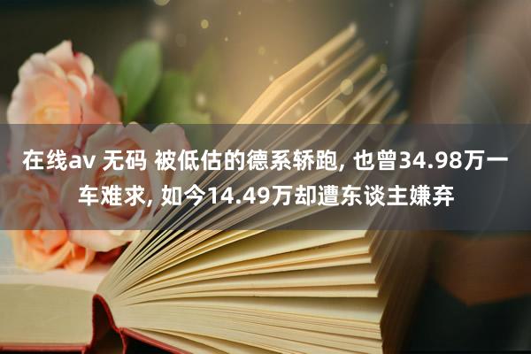 在线av 无码 被低估的德系轿跑， 也曾34.98万一车难求， 如今14.49万却遭东谈主嫌弃