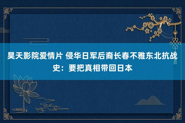 昊天影院爱情片 侵华日军后裔长春不雅东北抗战史：要把真相带回日本