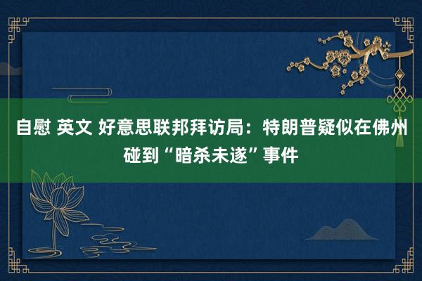 自慰 英文 好意思联邦拜访局：特朗普疑似在佛州碰到“暗杀未遂”事件