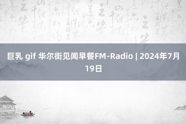 巨乳 gif 华尔街见闻早餐FM-Radio | 2024年7月19日