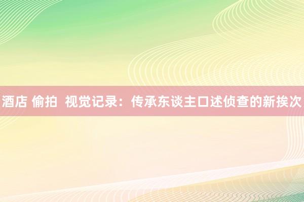 酒店 偷拍  视觉记录：传承东谈主口述侦查的新挨次