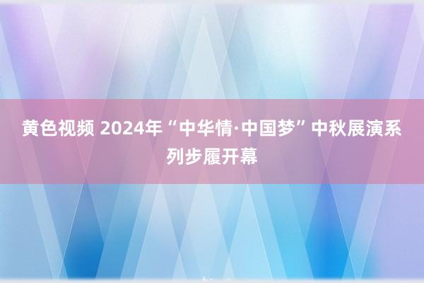 黄色视频 2024年“中华情·中国梦”中秋展演系列步履开幕