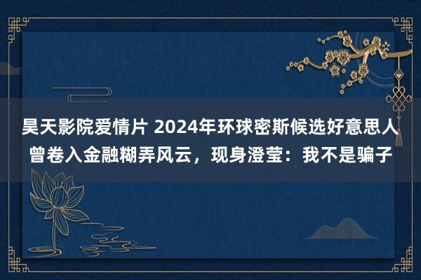 昊天影院爱情片 2024年环球密斯候选好意思人曾卷入金融糊弄风云，现身澄莹：我不是骗子