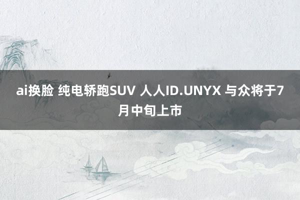 ai换脸 纯电轿跑SUV 人人ID.UNYX 与众将于7月中旬上市