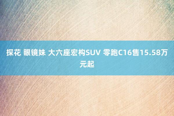 探花 眼镜妹 大六座宏构SUV 零跑C16售15.58万元起