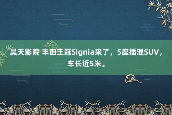 昊天影院 丰田王冠Signia来了，5座插混SUV，车长近5米。