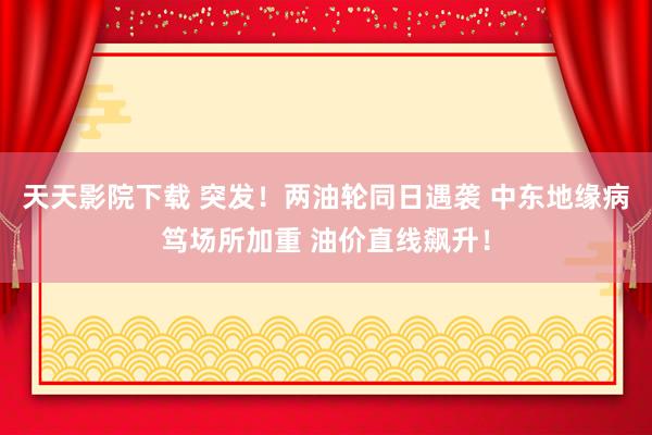 天天影院下载 突发！两油轮同日遇袭 中东地缘病笃场所加重 油价直线飙升！