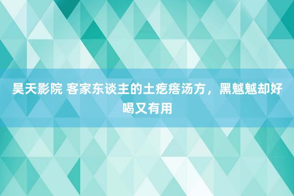 昊天影院 客家东谈主的土疙瘩汤方，黑魆魆却好喝又有用