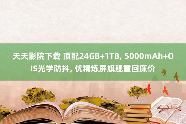 天天影院下载 顶配24GB+1TB， 5000mAh+OIS光学防抖， 优精炼屏旗舰重回廉价