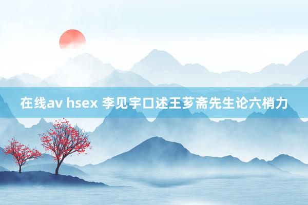 在线av hsex 李见宇口述王芗斋先生论六梢力