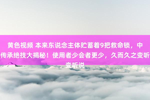 黄色视频 本来东说念主体贮蓄着9把救命锁，中医传承绝技大揭秘！使用者少会者更少，久而久之变听说