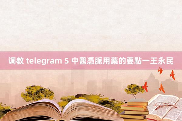 调教 telegram S 中醫憑脈用藥的要點一王永民