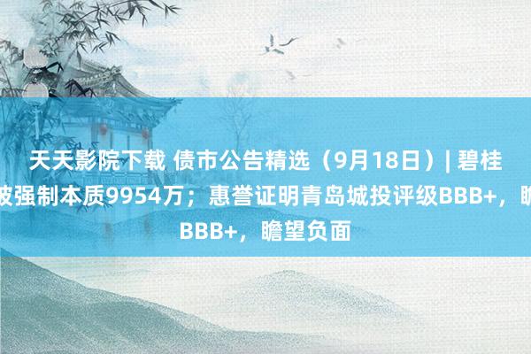 天天影院下载 债市公告精选（9月18日）| 碧桂园地产被强制本质9954万；惠誉证明青岛城投评级BB