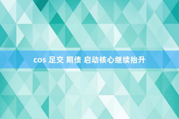 cos 足交 期债 启动核心继续抬升