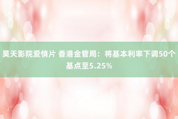 昊天影院爱情片 香港金管局：将基本利率下调50个基点至5.25%