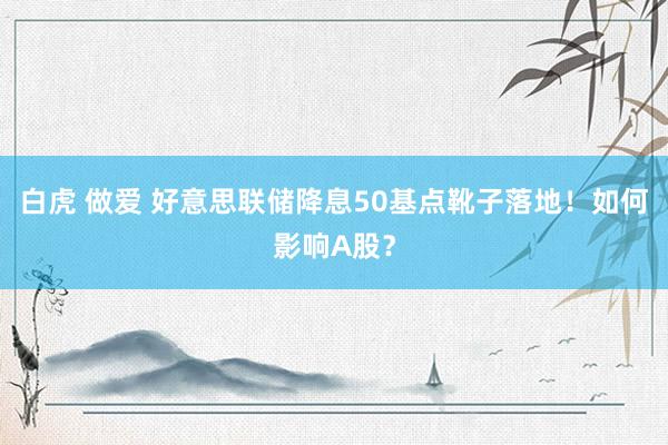 白虎 做爱 好意思联储降息50基点靴子落地！如何影响A股？