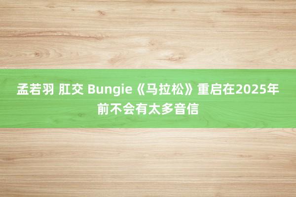 孟若羽 肛交 Bungie《马拉松》重启在2025年前不会有太多音信